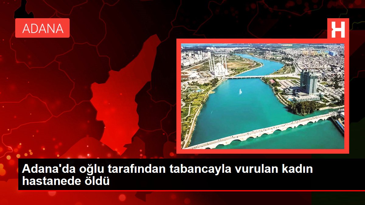 Adana'da oğlu tarafından tabancayla vurulan kadın hastanede öldü