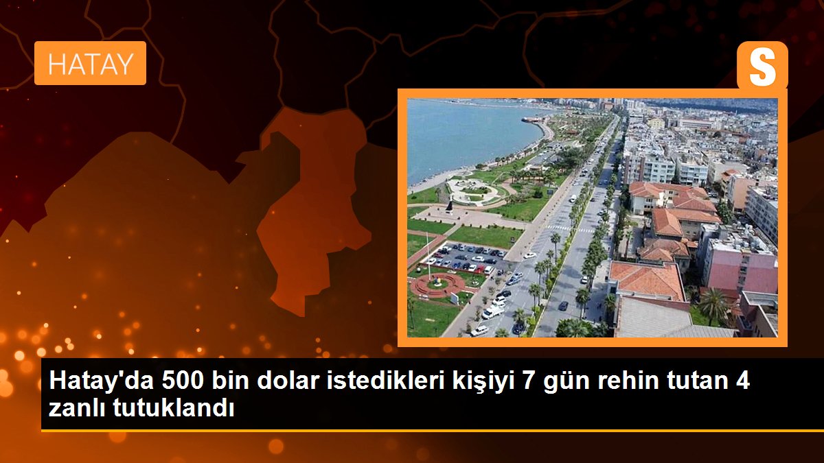 Hatay'da 500 bin dolar istedikleri kişiyi 7 gün rehin tutan 4 zanlı tutuklandı - Son Dakika